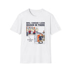 Bro, I swear I look bigger in there T-Shirt