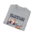 Bro, I swear I look bigger in there T-Shirt